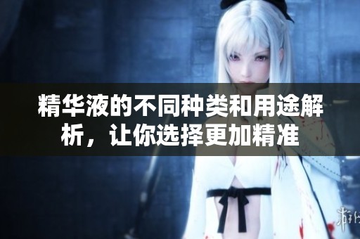 精华液的不同种类和用途解析，让你选择更加精准