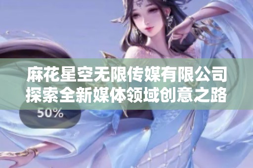 麻花星空无限传媒有限公司探索全新媒体领域创意之路