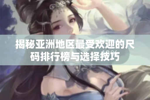 揭秘亚洲地区最受欢迎的尺码排行榜与选择技巧