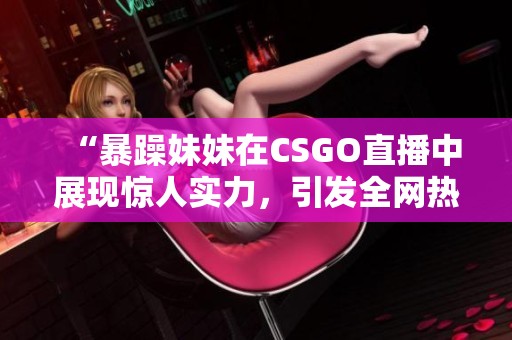 “暴躁妹妹在CSGO直播中展现惊人实力，引发全网热议”