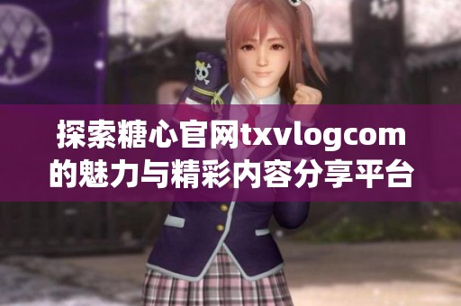 探索糖心官网txvlogcom的魅力与精彩内容分享平台