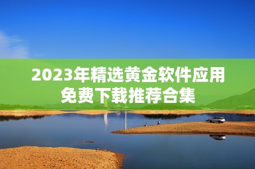 2023年精选黄金软件应用免费下载推荐合集