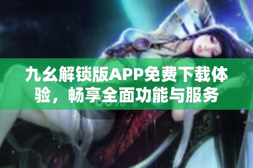 九幺解锁版APP免费下载体验，畅享全面功能与服务