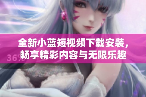 全新小蓝短视频下载安装，畅享精彩内容与无限乐趣