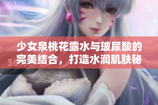 少女泉桃花露水与玻尿酸的完美结合，打造水润肌肤秘诀