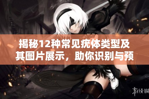 揭秘12种常见疣体类型及其图片展示，助你识别与预防
