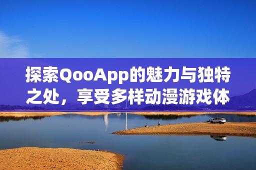 探索QooApp的魅力与独特之处，享受多样动漫游戏体验