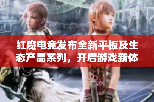 红魔电竞发布全新平板及生态产品系列，开启游戏新体验