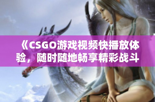 《CSGO游戏视频快播放体验，随时随地畅享精彩战斗》