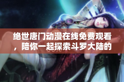 绝世唐门动漫在线免费观看，陪你一起探索斗罗大陆的魅力