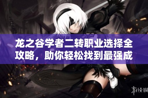 龙之谷学者二转职业选择全攻略，助你轻松找到最强成长路径