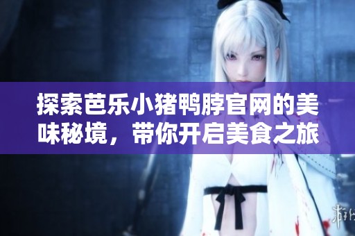 探索芭乐小猪鸭脖官网的美味秘境，带你开启美食之旅