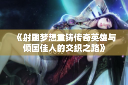 《射雕梦想重铸传奇英雄与倾国佳人的交织之路》