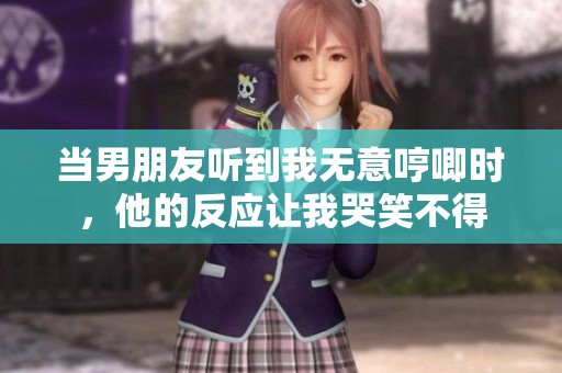 当男朋友听到我无意哼唧时，他的反应让我哭笑不得