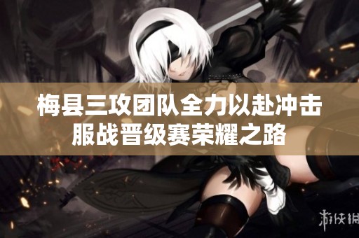 梅县三攻团队全力以赴冲击服战晋级赛荣耀之路