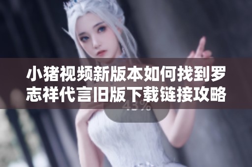 小猪视频新版本如何找到罗志祥代言旧版下载链接攻略
