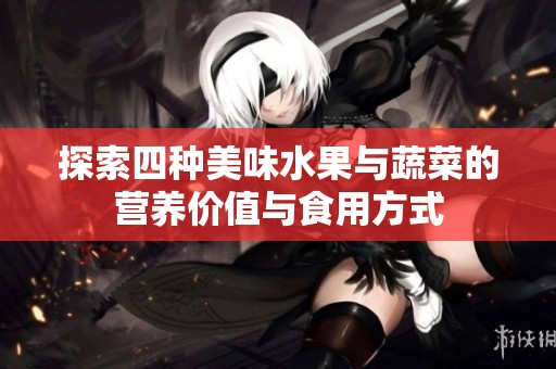 探索四种美味水果与蔬菜的营养价值与食用方式