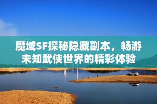 魔域SF探秘隐藏副本，畅游未知武侠世界的精彩体验