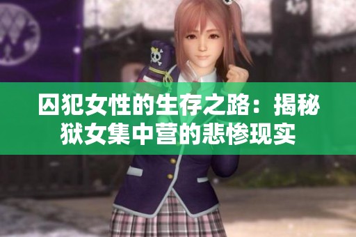 囚犯女性的生存之路：揭秘狱女集中营的悲惨现实