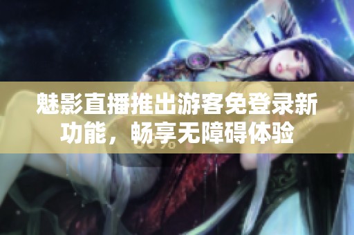 魅影直播推出游客免登录新功能，畅享无障碍体验