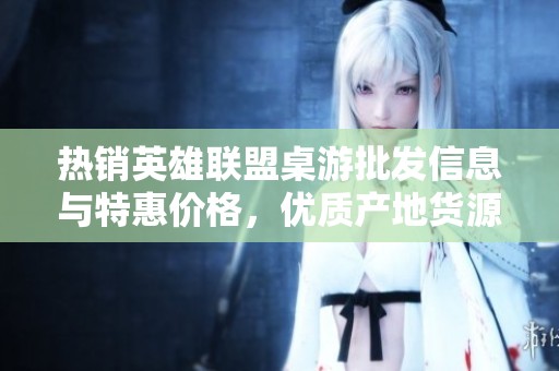 热销英雄联盟桌游批发信息与特惠价格，优质产地货源大全