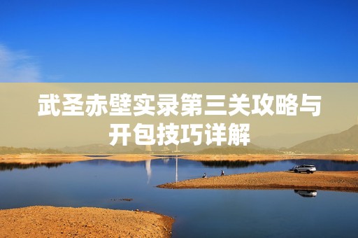 武圣赤壁实录第三关攻略与开包技巧详解