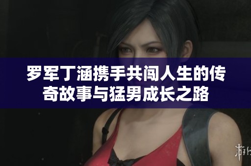 罗军丁涵携手共闯人生的传奇故事与猛男成长之路
