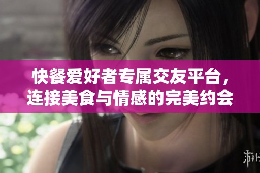 快餐爱好者专属交友平台，连接美食与情感的完美约会体验