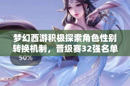 梦幻西游积极探索角色性别转换机制，晋级赛32强名单正式公布