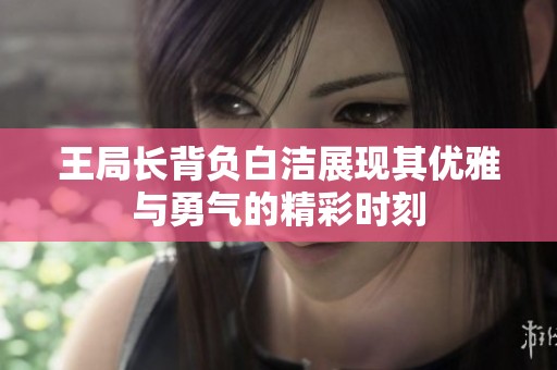 王局长背负白洁展现其优雅与勇气的精彩时刻