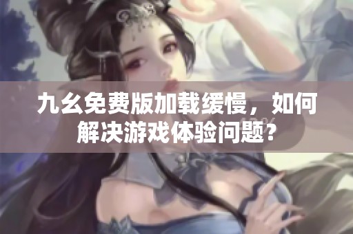 九幺免费版加载缓慢，如何解决游戏体验问题？