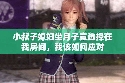 小叔子媳妇坐月子竟选择在我房间，我该如何应对