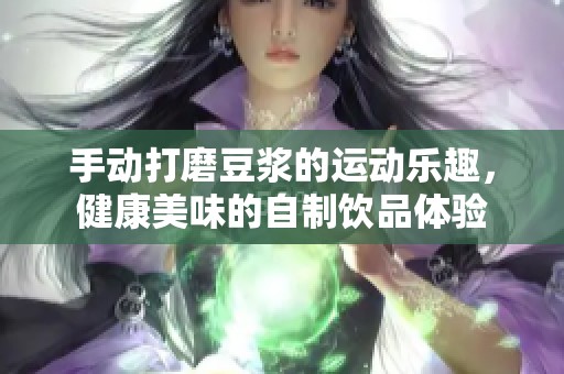 手动打磨豆浆的运动乐趣，健康美味的自制饮品体验
