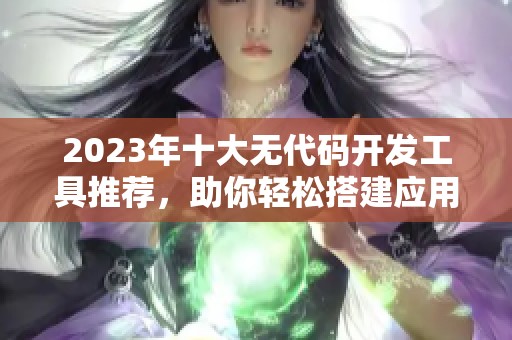 2023年十大无代码开发工具推荐，助你轻松搭建应用