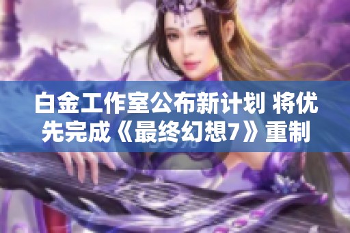 白金工作室公布新计划 将优先完成《最终幻想7》重制版第三章