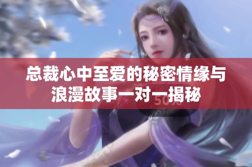 总裁心中至爱的秘密情缘与浪漫故事一对一揭秘