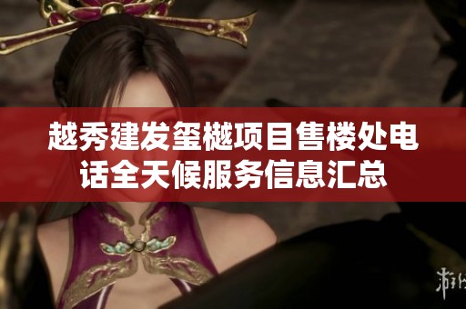 越秀建发玺樾项目售楼处电话全天候服务信息汇总