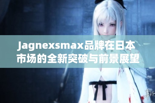 Jagnexsmax品牌在日本市场的全新突破与前景展望