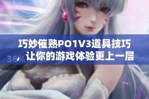 巧妙催熟PO1V3道具技巧，让你的游戏体验更上一层楼