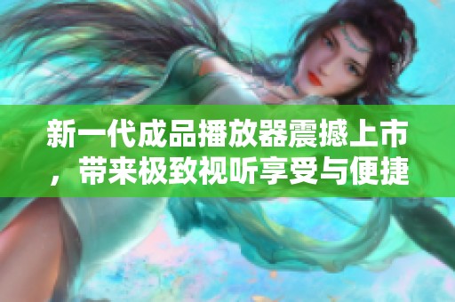 新一代成品播放器震撼上市，带来极致视听享受与便捷体验
