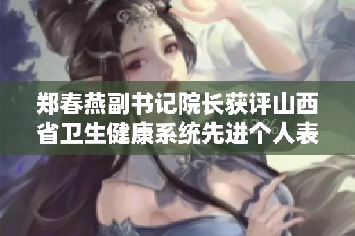 郑春燕副书记院长获评山西省卫生健康系统先进个人表彰