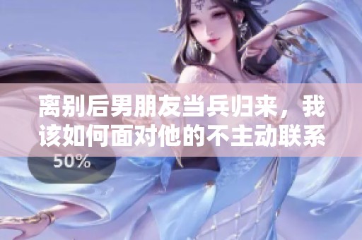 离别后男朋友当兵归来，我该如何面对他的不主动联系