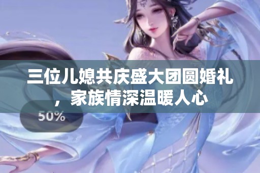 三位儿媳共庆盛大团圆婚礼，家族情深温暖人心