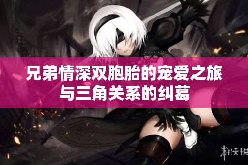 兄弟情深双胞胎的宠爱之旅与三角关系的纠葛
