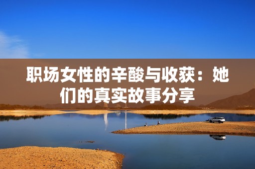 职场女性的辛酸与收获：她们的真实故事分享