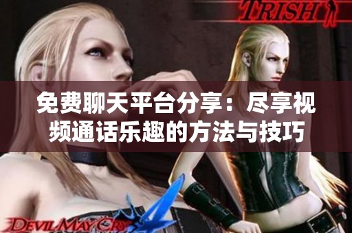 免费聊天平台分享：尽享视频通话乐趣的方法与技巧