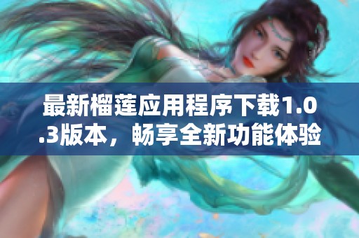 最新榴莲应用程序下载1.0.3版本，畅享全新功能体验