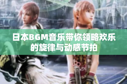 日本BGM音乐带你领略欢乐的旋律与动感节拍