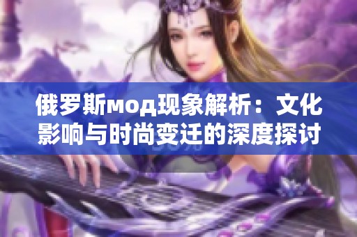俄罗斯мод现象解析：文化影响与时尚变迁的深度探讨