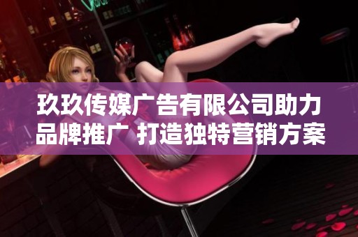 玖玖传媒广告有限公司助力品牌推广 打造独特营销方案
